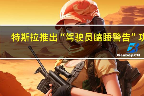 特斯拉推出“驾驶员瞌睡警告”功能