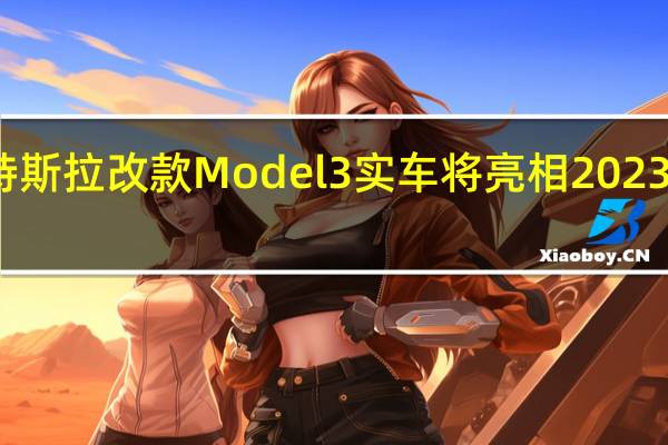 特斯拉改款Model 3实车将亮相2023数博会