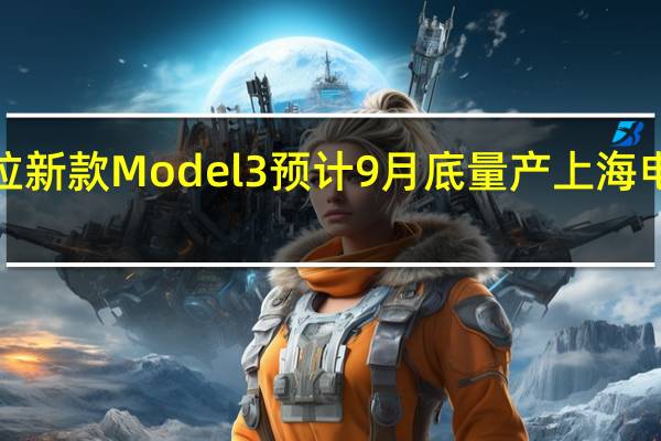 特斯拉新款 Model 3预计9月底量产上海电池1厂重启
