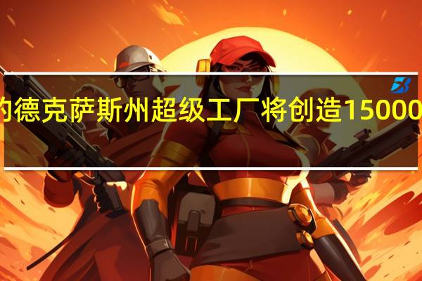 特斯拉的德克萨斯州超级工厂将创造15000个新工作岗位