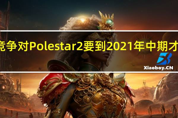 特斯拉的竞争对Polestar2要到2021年中期才会推出CarPlay