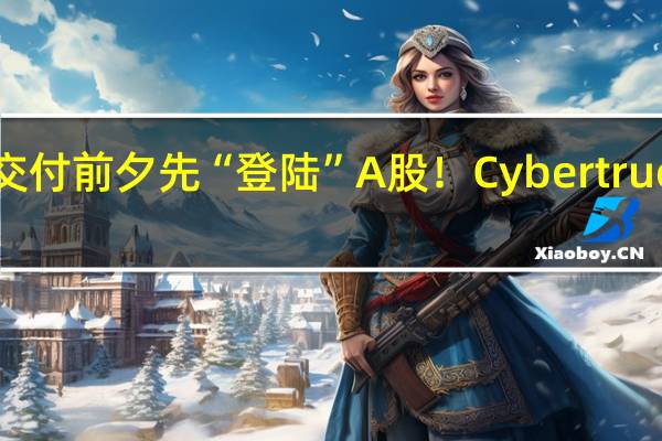 特斯拉皮卡交付前夕先“登陆”A股！Cybertruck概念股纷纷涨停