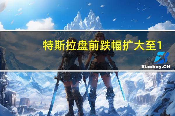 特斯拉盘前跌幅扩大至1.2%