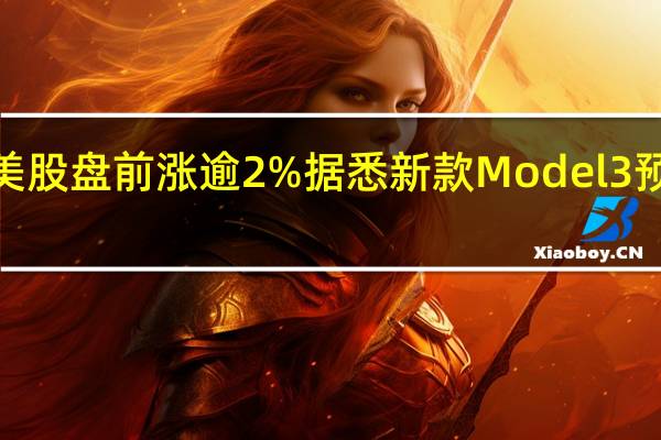 特斯拉美股盘前涨逾2%据悉新款Model 3预计9月底量产