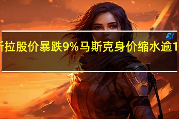 特斯拉股价暴跌9%马斯克身价缩水逾160亿美元