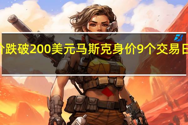 特斯拉股价跌破200美元马斯克身价9个交易日缩水410亿美元