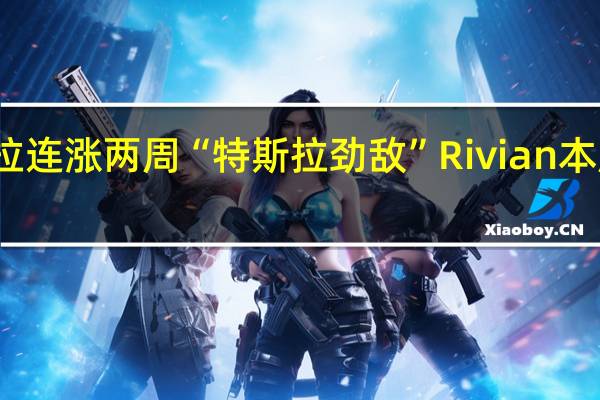 特斯拉连涨两周“特斯拉劲敌”Rivian本周跌超22%