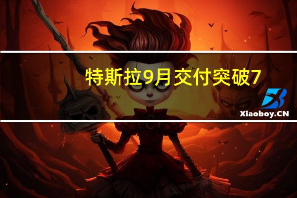 特斯拉9月交付突破7.4万！年内累计交付达到70万台