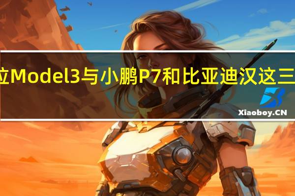 特斯拉Model 3与小鹏P7和比亚迪汉这三款车的硬伤