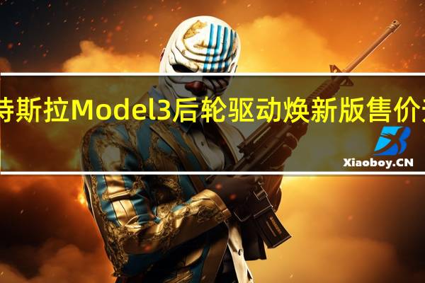 特斯拉Model 3后轮驱动焕新版售价升至26.14万元
