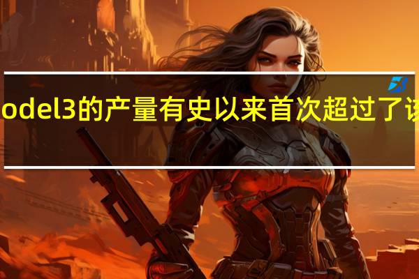特斯拉Model 3的产量有史以来首次超过了该公司的另外两