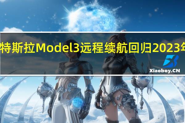 特斯拉Model 3远程续航回归2023年阵容