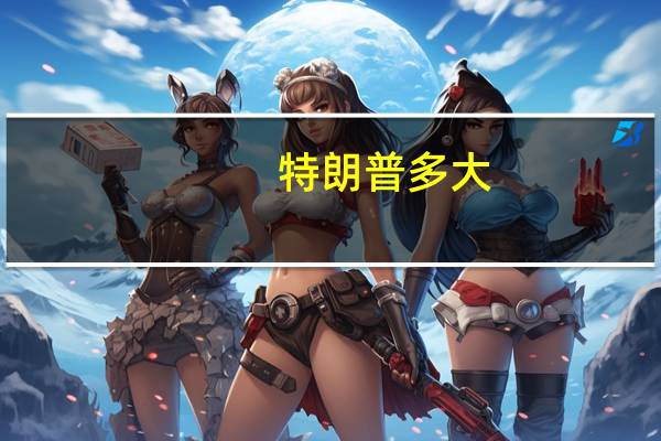 特朗普多大（关于特朗普多大的介绍）