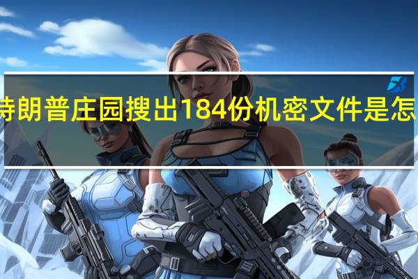 特朗普庄园搜出184份机密文件是怎么回事，关于特朗普庄园搜出184份机密文件夹的新消息