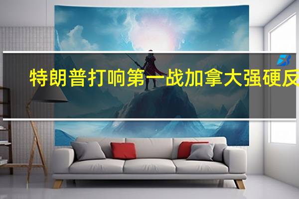 特朗普打响第一战 加拿大强硬反击