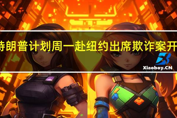 特朗普计划周一赴纽约出席欺诈案开庭审理
