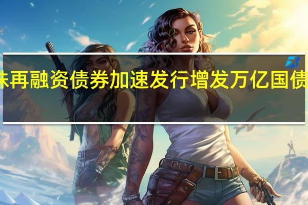 特殊再融资债券加速发行增发万亿国债预期再起