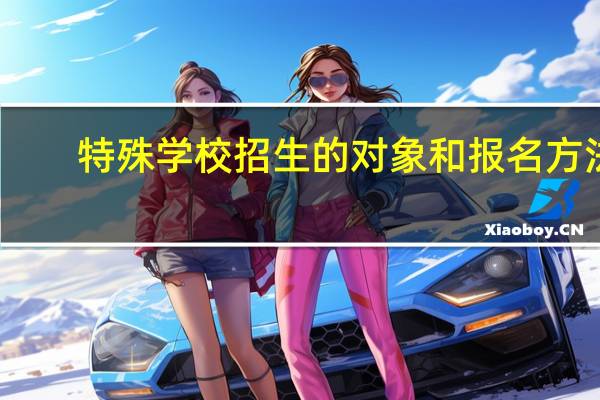 特殊学校招生的对象和报名方法。