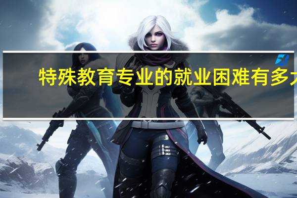 特殊教育专业的就业困难有多大