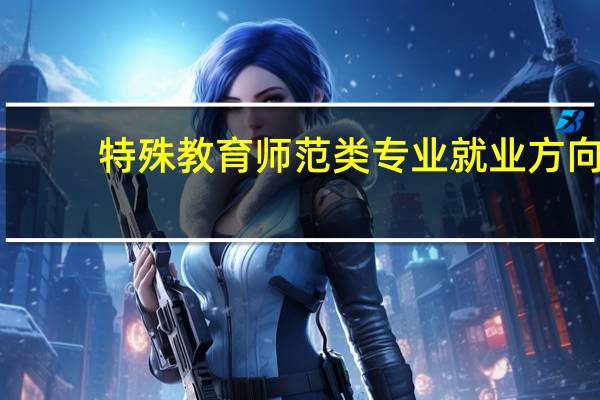 特殊教育师范类专业就业方向