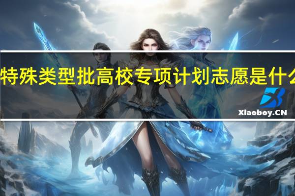 特殊类型批高校专项计划志愿是什么意思