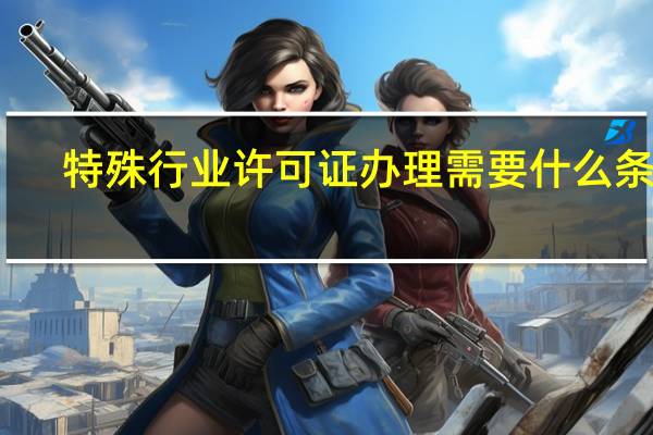 特殊行业许可证办理需要什么条件