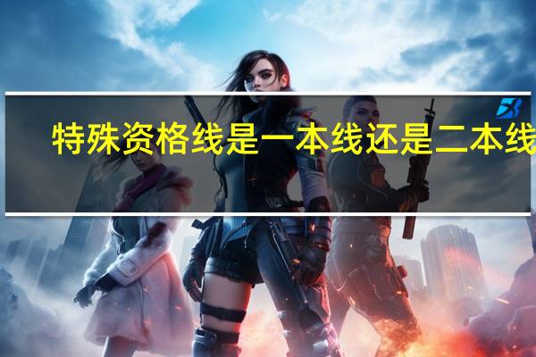 特殊资格线是一本线还是二本线啊