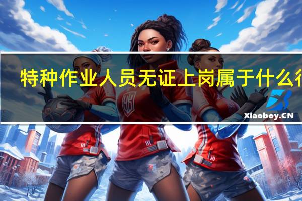 特种作业人员无证上岗属于什么行为