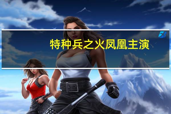 特种兵之火凤凰主演（关于特种兵之火凤凰主演的介绍）