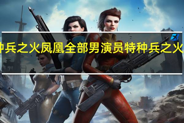 特种兵之火凤凰全部男演员 特种兵之火凤凰27集