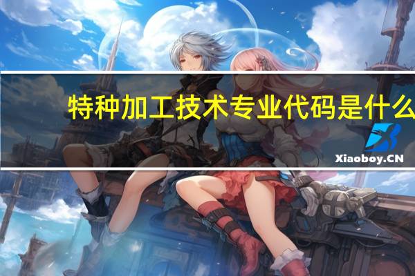 特种加工技术专业代码是什么