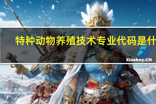 特种动物养殖技术专业代码是什么