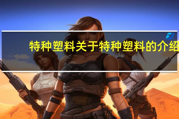 特种塑料 关于特种塑料的介绍