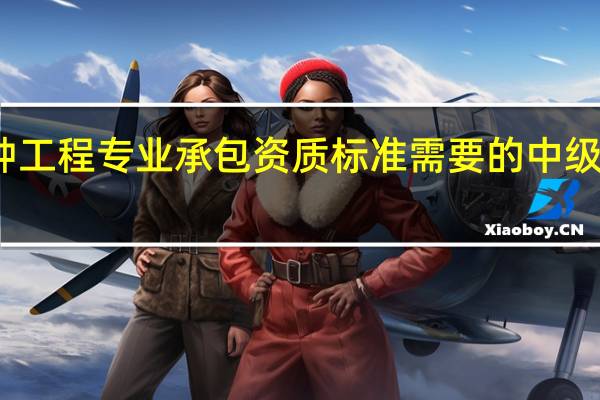 特种工程专业承包资质标准 需要的中级工有哪些
