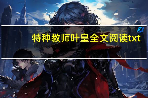特种教师叶皇全文阅读txt（特种教师叶皇全文阅读）