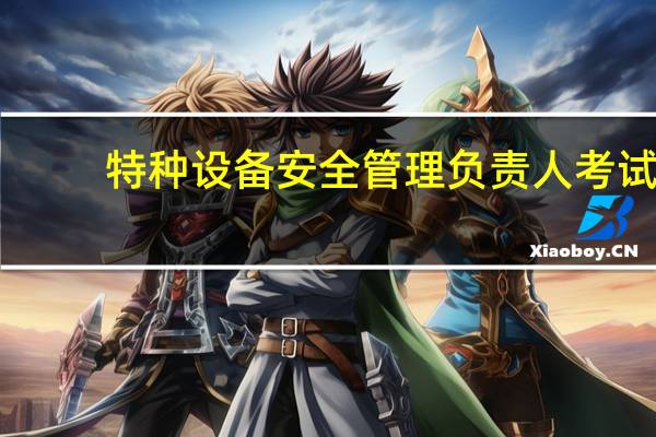 特种设备安全管理负责人考试（特种设备安全管理负责人）