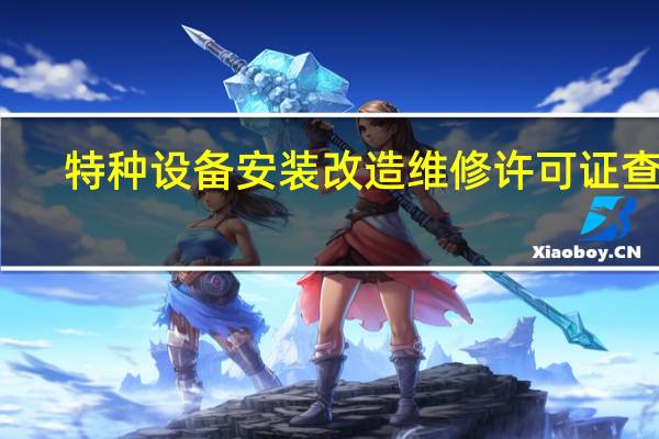 特種設(shè)備安裝改造維修許可證 查詢（特種設(shè)備安裝改造維修許可證查詢）