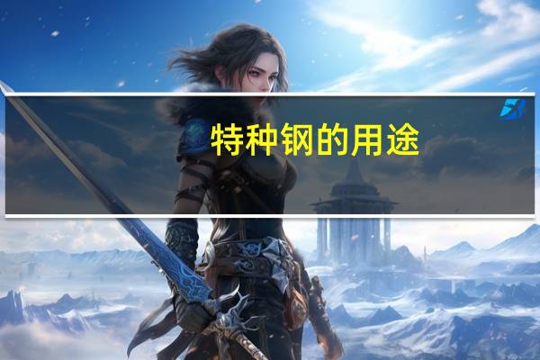 特种钢的用途(特种钢简介)