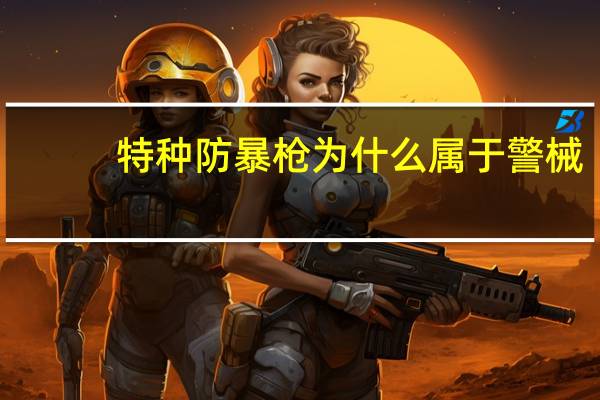特种防暴枪为什么属于警械（特种防暴枪）