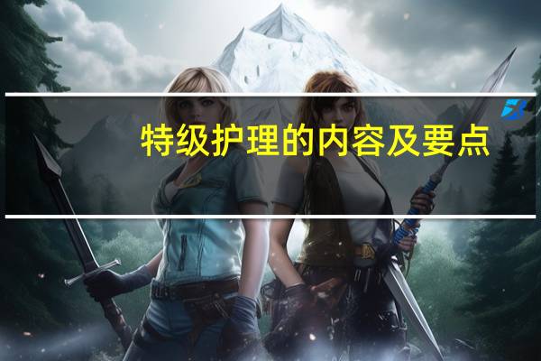 特级护理的内容及要点（特级护理的内容）