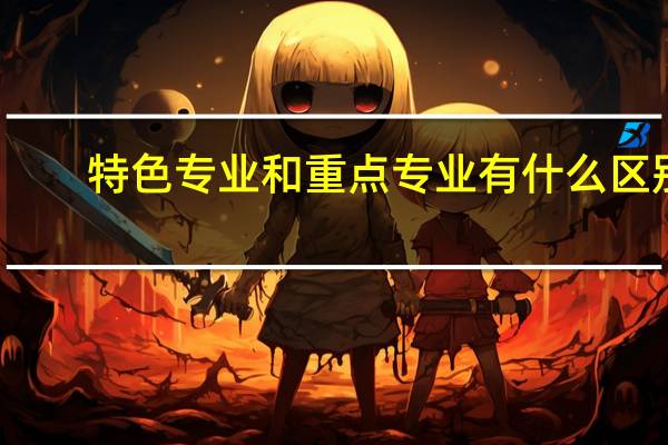 特色专业和重点专业有什么区别
