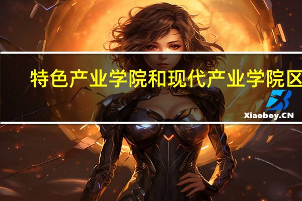 特色产业学院和现代产业学院区别