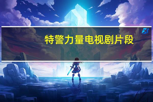 特警力量电视剧片段(特警力量电视剧全集)