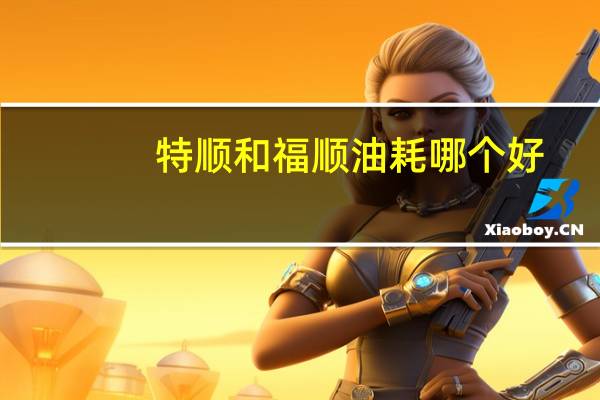 特顺和福顺油耗哪个好
