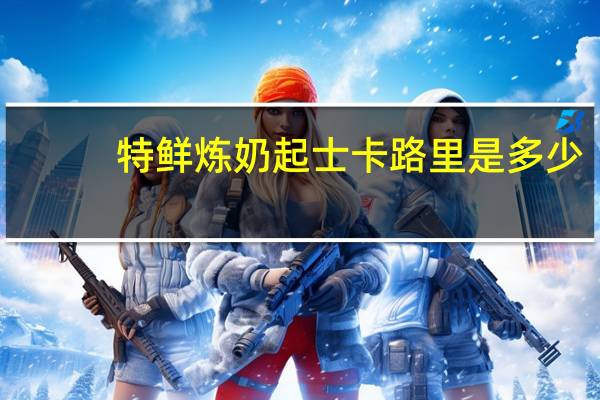 特鲜 炼奶起士卡路里是多少