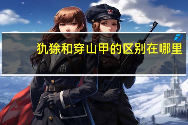 犰狳和穿山甲的区别在哪里（犰狳和穿山甲的区别）