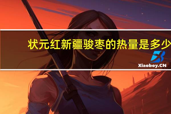 状元红 新疆骏枣的热量是多少