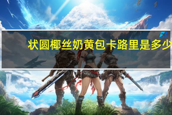 状圆 椰丝奶黄包卡路里是多少