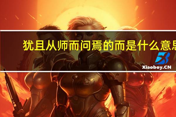 犹且从师而问焉的而是什么意思