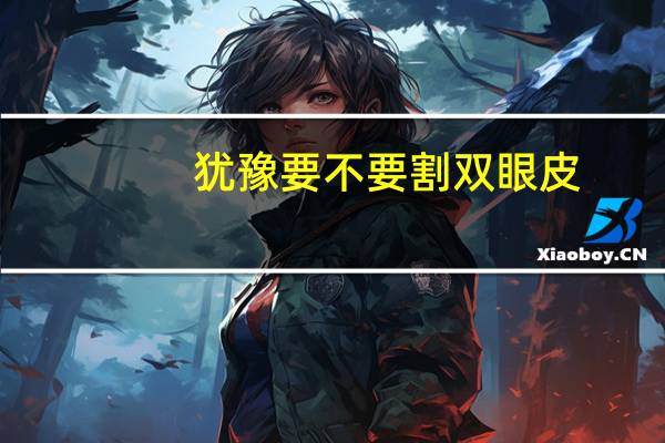 犹豫要不要割双眼皮，犹豫要不要割双眼皮的文案